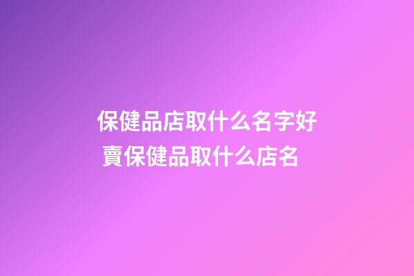 保健品店取什么名字好 賣保健品取什么店名-第1張-店鋪起名-玄機派